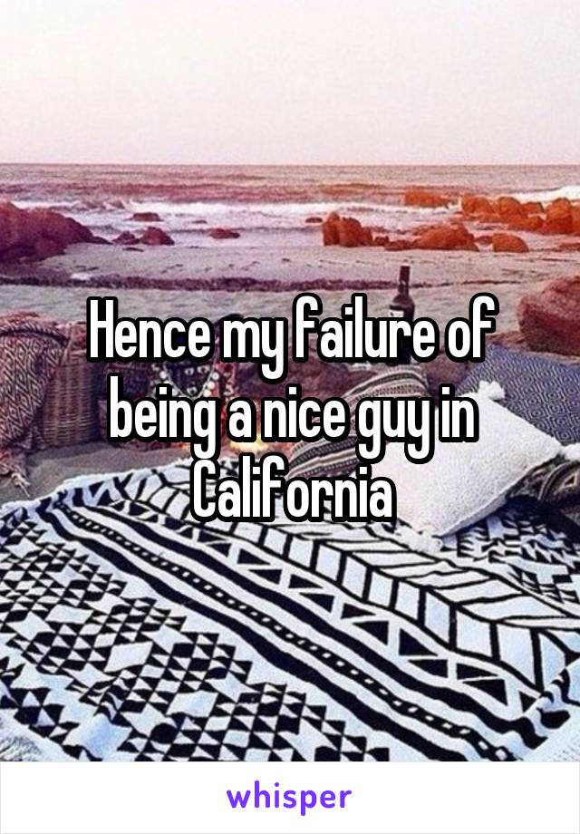 Hence my failure of being a nice guy in California