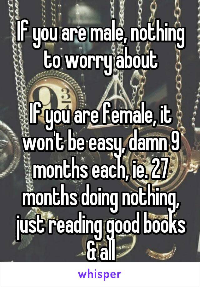 If you are male, nothing to worry about

If you are female, it won't be easy, damn 9 months each, ie. 27 months doing nothing, just reading good books & all