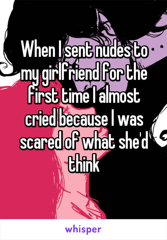 When I sent nudes to my girlfriend for the first time I almost cried because I was scared of what she'd think
