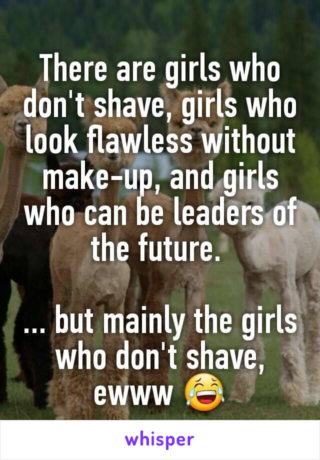 There are girls who don't shave, girls who look flawless without make-up, and girls who can be leaders of the future. 

... but mainly the girls who don't shave, ewww 😂