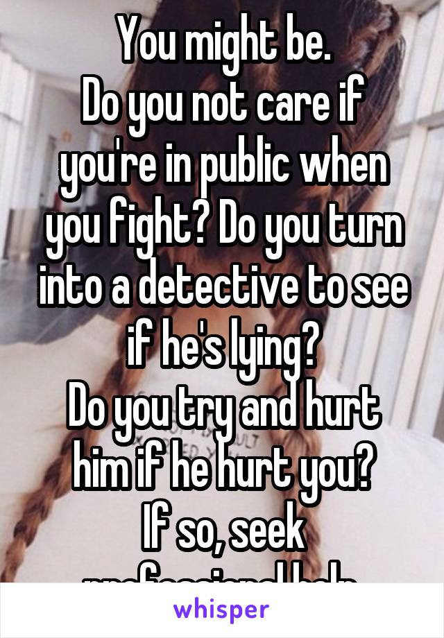 You might be.
Do you not care if you're in public when you fight? Do you turn into a detective to see if he's lying?
Do you try and hurt him if he hurt you?
If so, seek professional help.