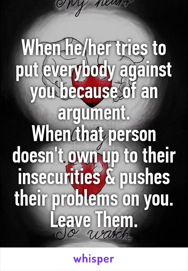 When he/her tries to put everybody against you because of an argument.
When that person doesn't own up to their insecurities & pushes their problems on you. Leave Them.