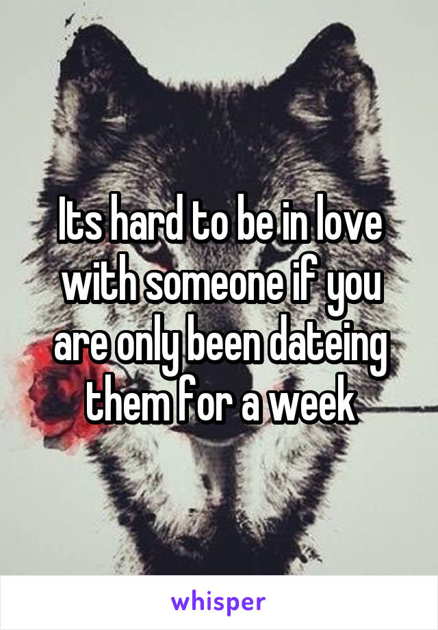 Its hard to be in love with someone if you are only been dateing them for a week