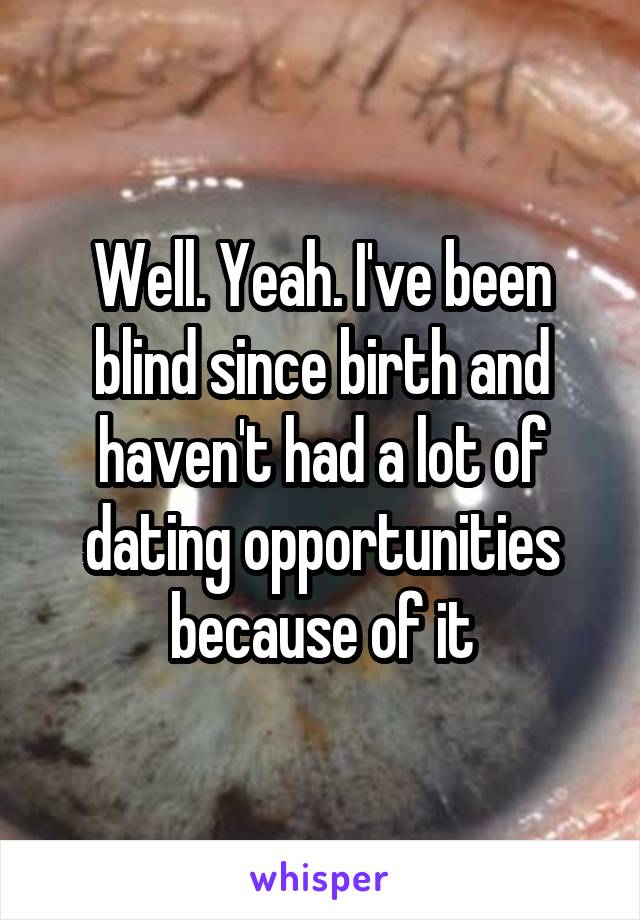 Well. Yeah. I've been blind since birth and haven't had a lot of dating opportunities because of it