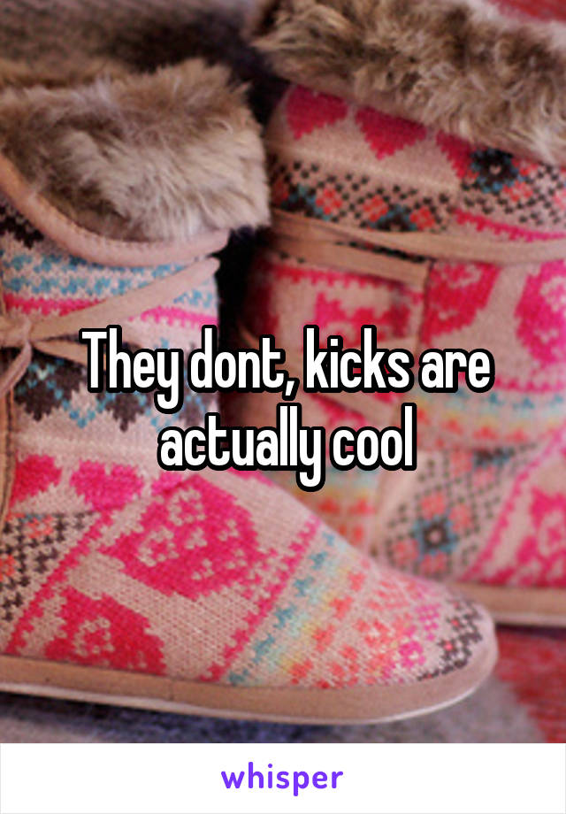 They dont, kicks are actually cool