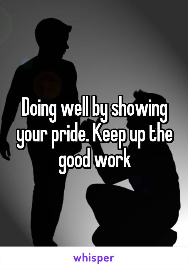 Doing well by showing your pride. Keep up the good work