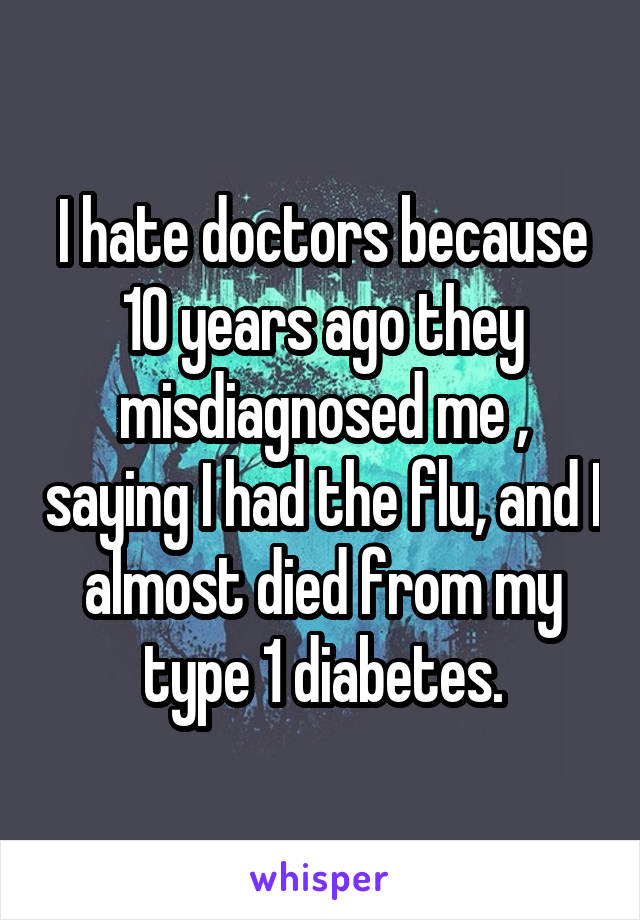 I hate doctors because 10 years ago they misdiagnosed me , saying I had the flu, and I almost died from my type 1 diabetes.