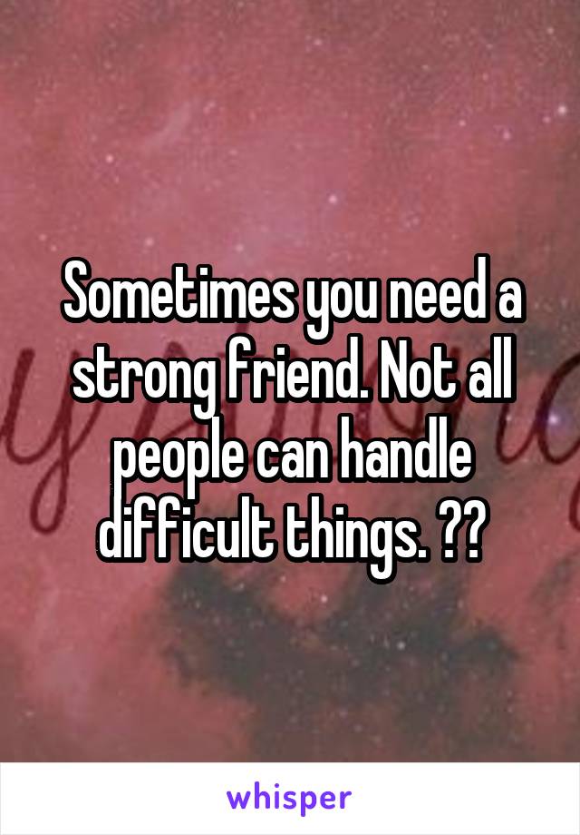 Sometimes you need a strong friend. Not all people can handle difficult things. ❤️