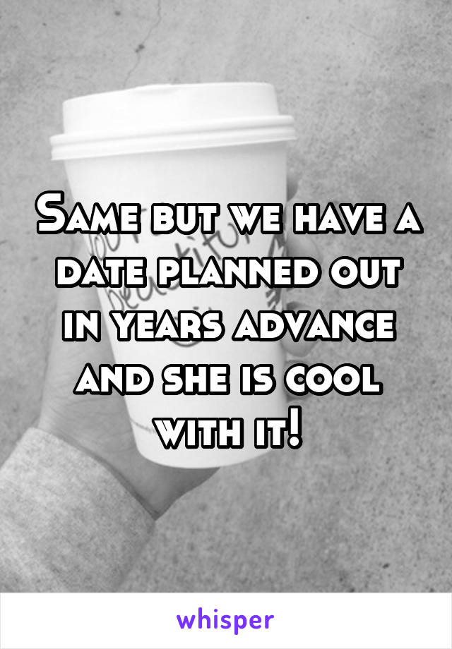 Same but we have a date planned out in years advance and she is cool with it!