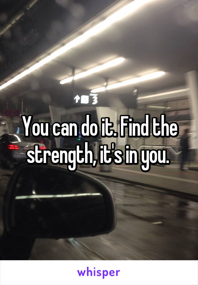 You can do it. Find the strength, it's in you. 