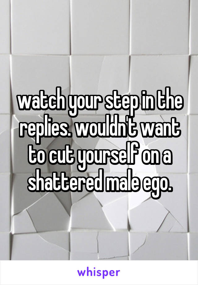 watch your step in the replies. wouldn't want to cut yourself on a shattered male ego.