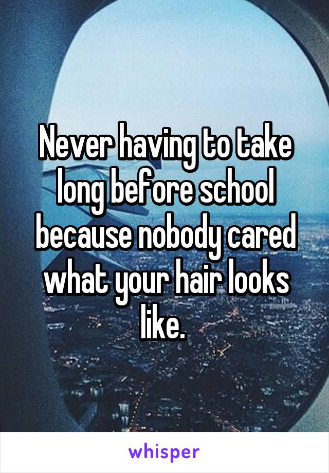 Never having to take long before school because nobody cared what your hair looks like. 
