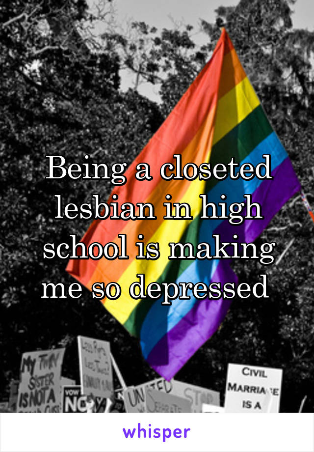 Being a closeted lesbian in high school is making me so depressed 