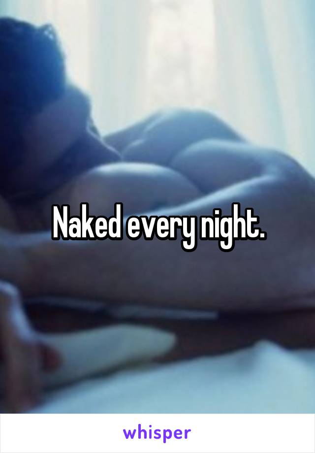 Naked every night.