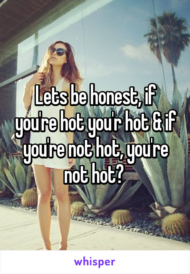 Lets be honest, if you're hot you'r hot & if you're not hot, you're not hot? 