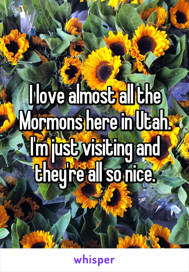 I love almost all the Mormons here in Utah. I'm just visiting and they're all so nice.