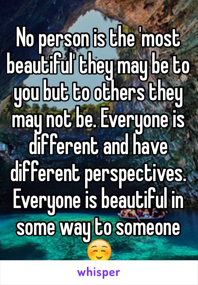 No person is the 'most beautiful' they may be to you but to others they may not be. Everyone is different and have different perspectives. Everyone is beautiful in some way to someone ☺️