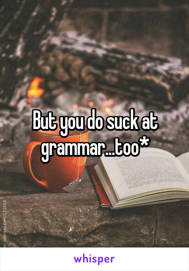 But you do suck at grammar...too*