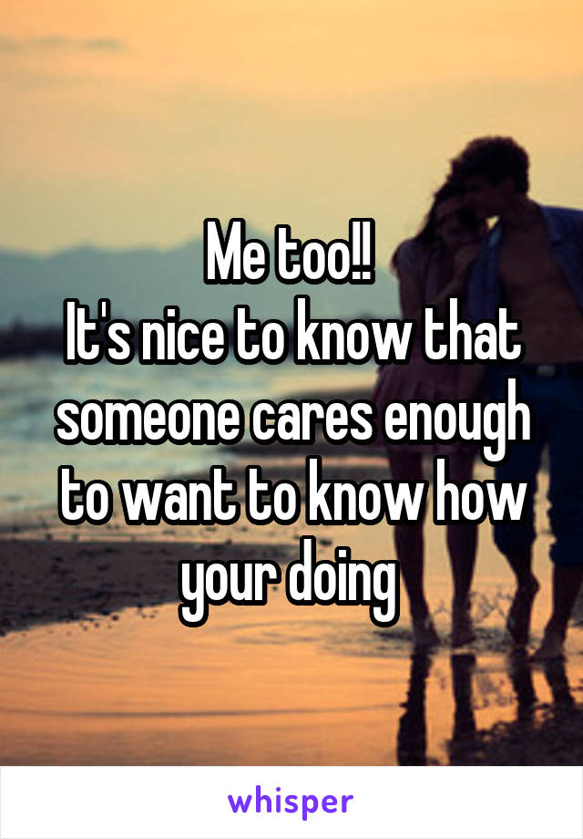 Me too!! 
It's nice to know that someone cares enough to want to know how your doing 