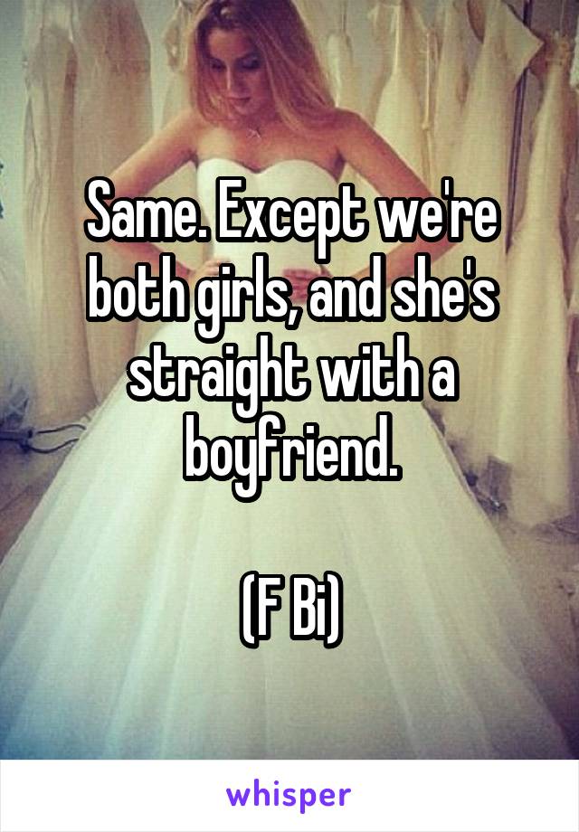 Same. Except we're both girls, and she's straight with a boyfriend.

(F Bi)