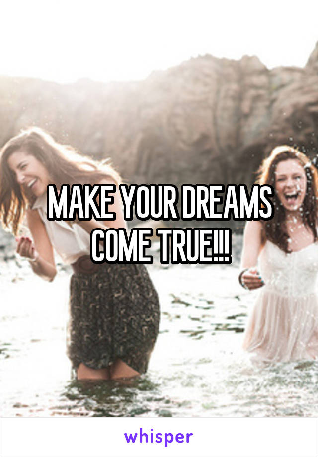 MAKE YOUR DREAMS COME TRUE!!!