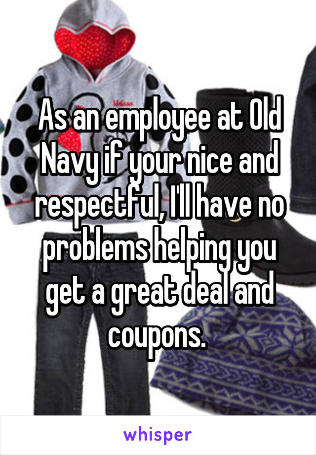 As an employee at Old Navy if your nice and respectful, I'll have no problems helping you get a great deal and coupons. 