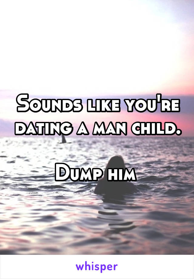 Sounds like you're dating a man child. 
Dump him 