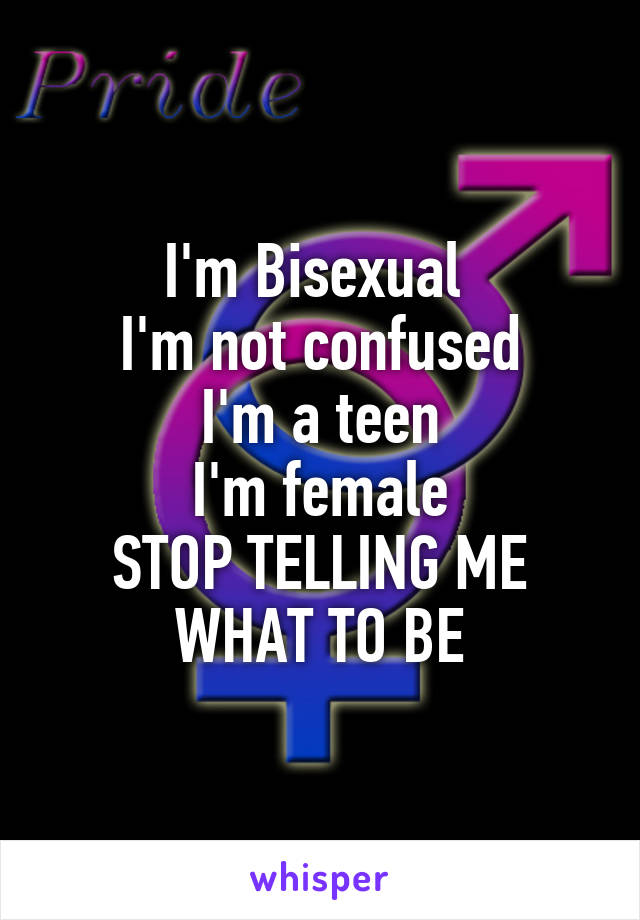I'm Bisexual 
I'm not confused
I'm a teen
I'm female
STOP TELLING ME WHAT TO BE