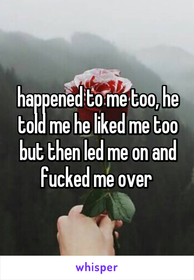 happened to me too, he told me he liked me too but then led me on and fucked me over 