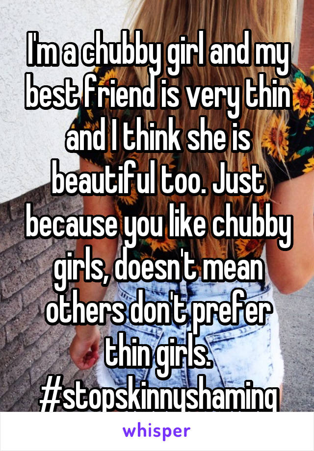 I'm a chubby girl and my best friend is very thin and I think she is beautiful too. Just because you like chubby girls, doesn't mean others don't prefer thin girls. #stopskinnyshaming