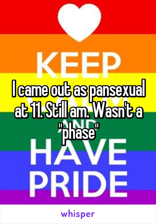 I came out as pansexual at 11. Still am. Wasn't a "phase"