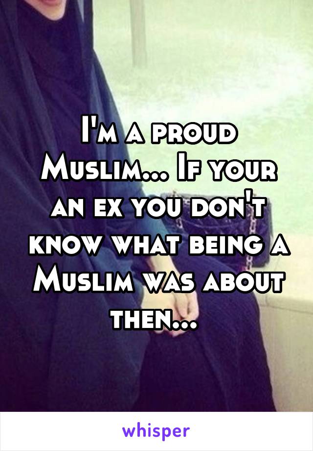 I'm a proud Muslim... If your an ex you don't know what being a Muslim was about then... 