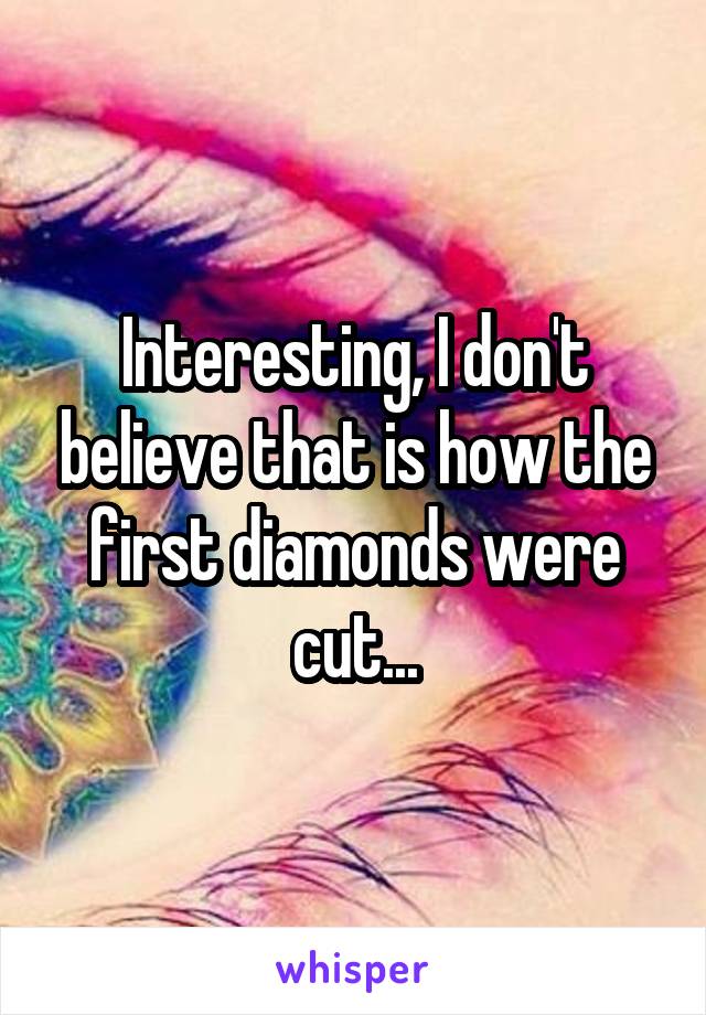 Interesting, I don't believe that is how the first diamonds were cut...