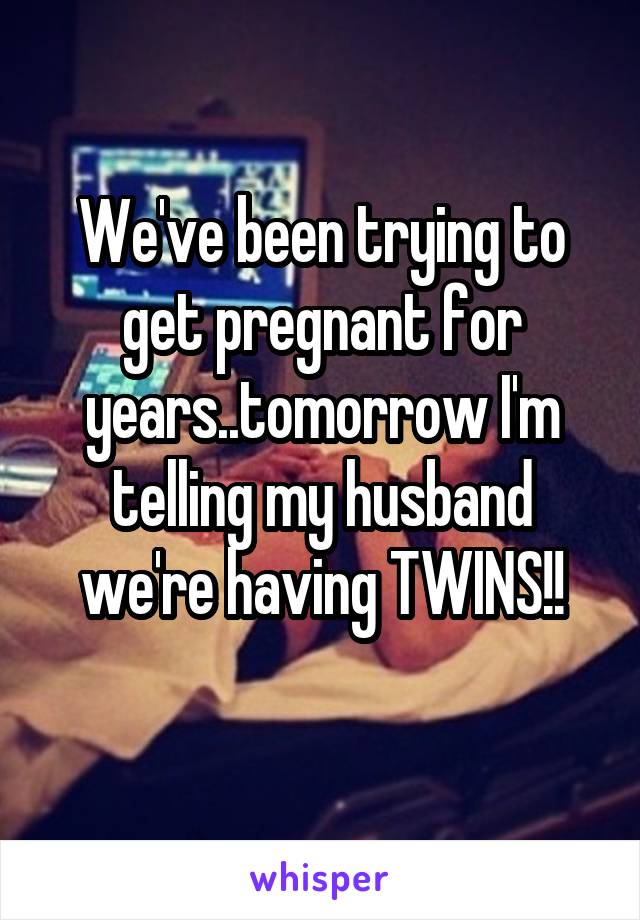 We've been trying to get pregnant for years..tomorrow I'm telling my husband we're having TWINS!!
