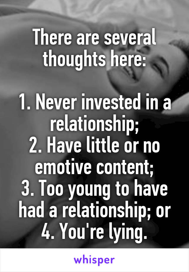 There are several thoughts here:

1. Never invested in a relationship;
2. Have little or no emotive content;
3. Too young to have had a relationship; or
4. You're lying.