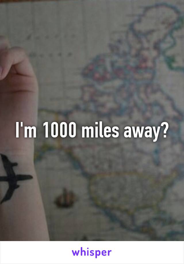 I'm 1000 miles away?