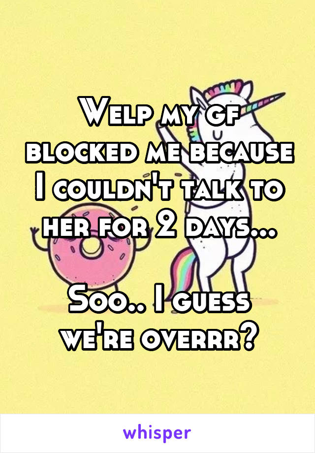 Welp my gf blocked me because I couldn't talk to her for 2 days...

Soo.. I guess we're overrr?