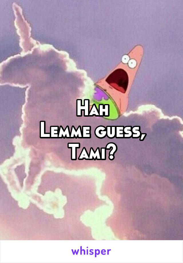 Hah
Lemme guess,
Tami?