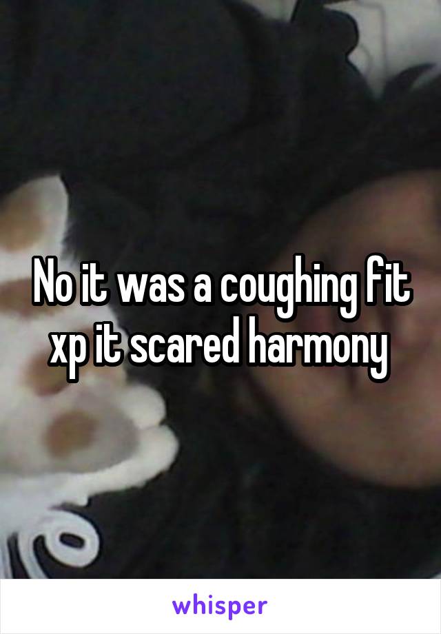 No it was a coughing fit xp it scared harmony 