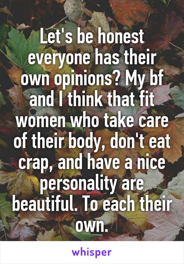 Let's be honest everyone has their own opinions? My bf and I think that fit women who take care of their body, don't eat crap, and have a nice personality are beautiful. To each their own.