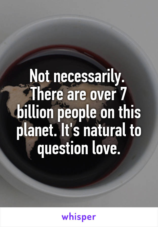 Not necessarily. 
There are over 7 billion people on this planet. It's natural to question love.