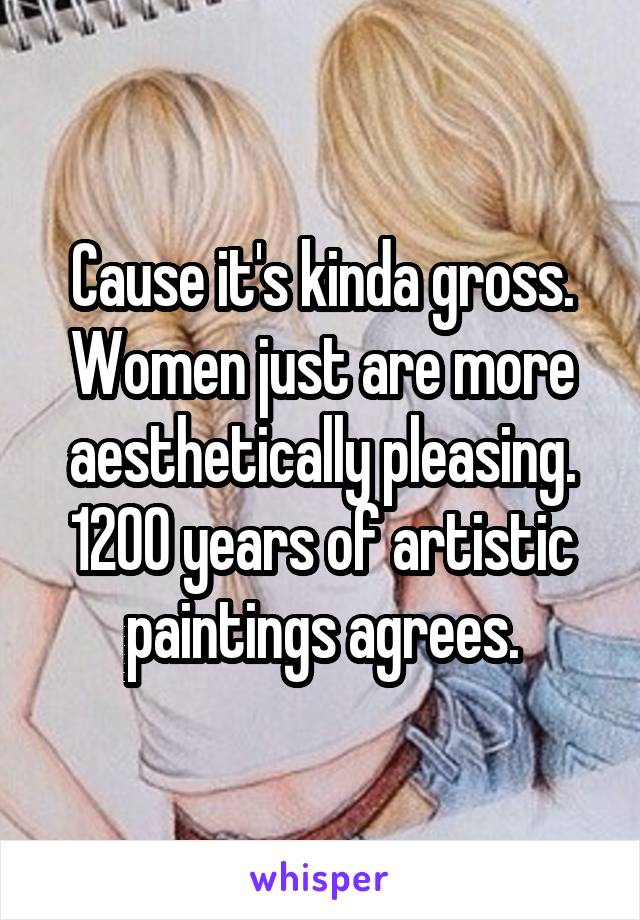 Cause it's kinda gross. Women just are more aesthetically pleasing. 1200 years of artistic paintings agrees.