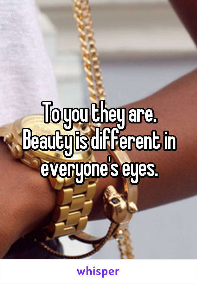 To you they are.
Beauty is different in everyone's eyes.