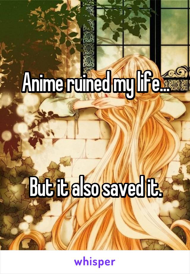 Anime ruined my life...



But it also saved it.