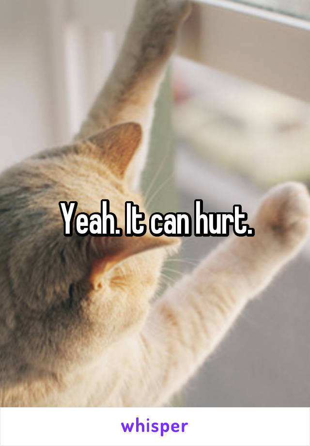 Yeah. It can hurt.