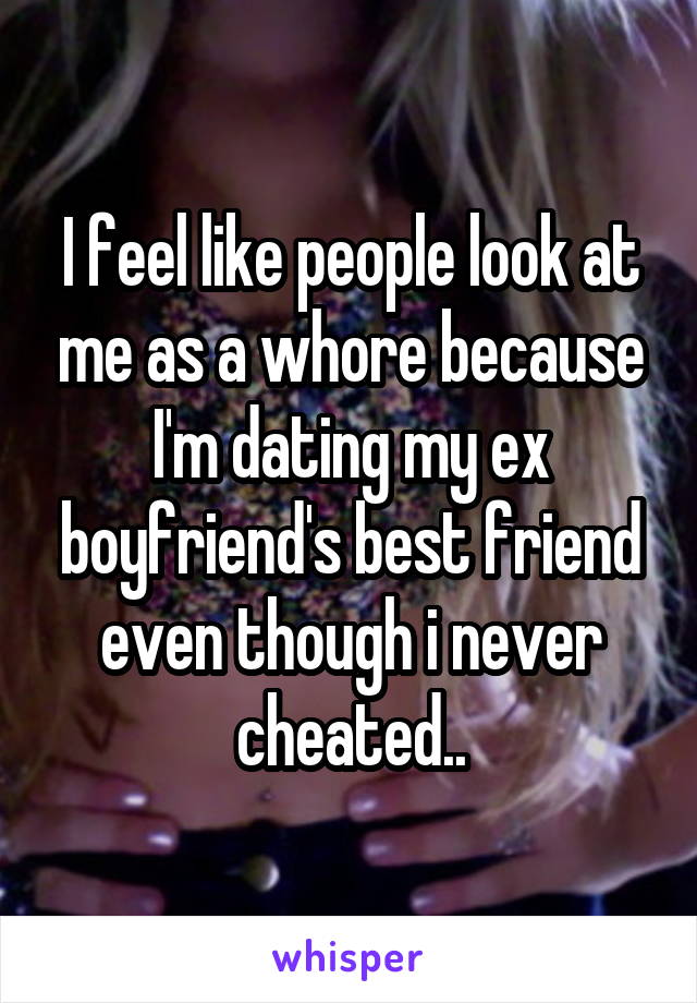 I feel like people look at me as a whore because I'm dating my ex boyfriend's best friend even though i never cheated..