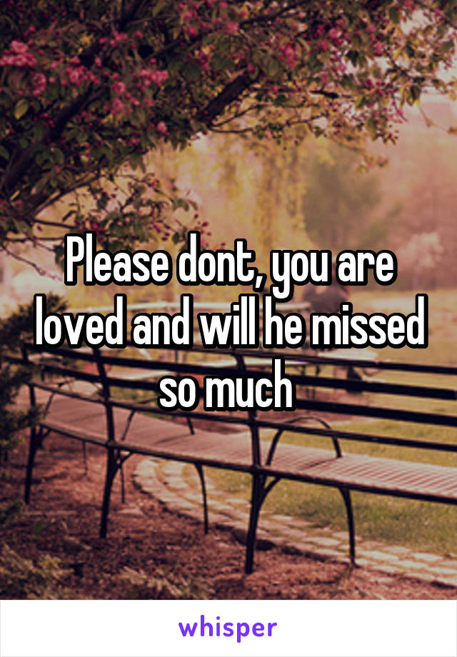 Please dont, you are loved and will he missed so much 