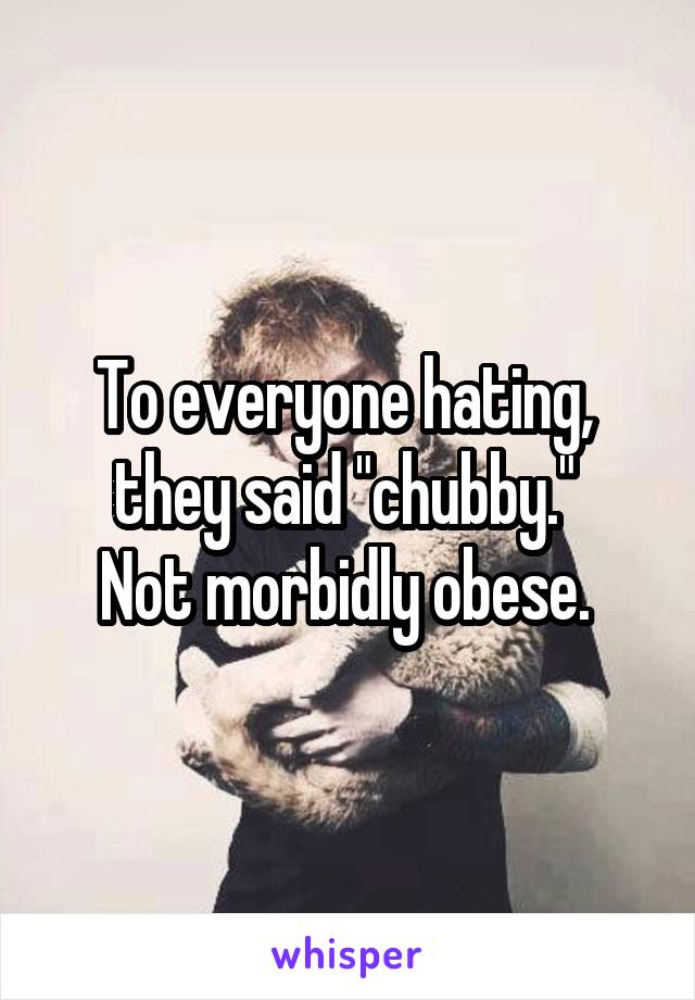 To everyone hating, 
they said "chubby." 
Not morbidly obese. 