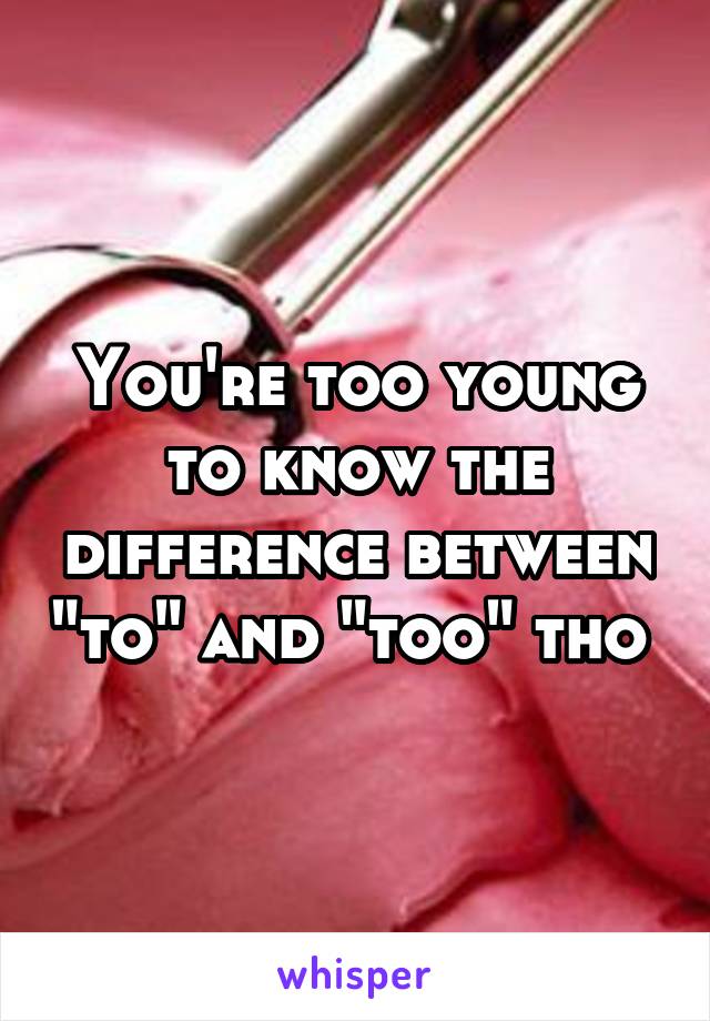 You're too young to know the difference between "to" and "too" tho 