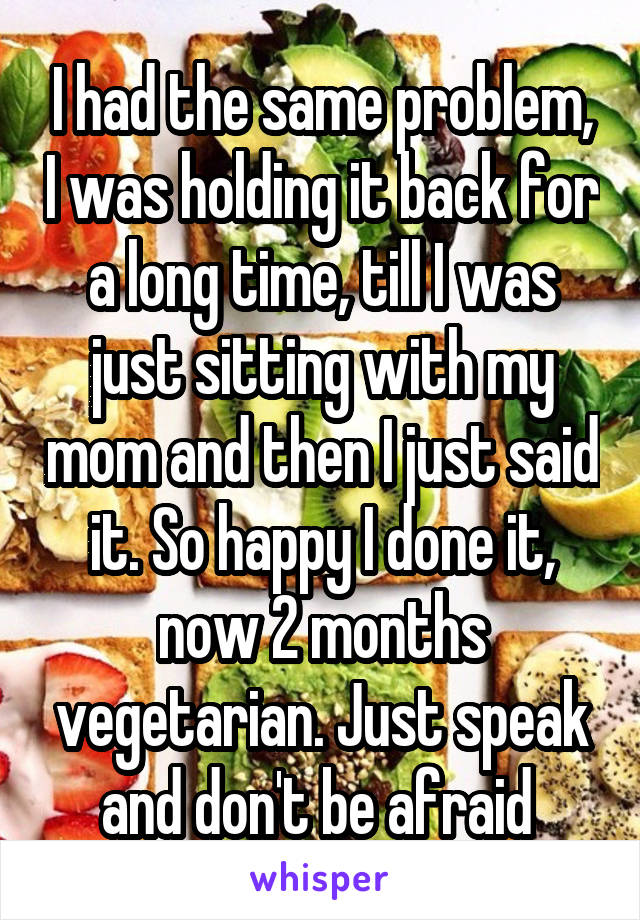 I had the same problem, I was holding it back for a long time, till I was just sitting with my mom and then I just said it. So happy I done it, now 2 months vegetarian. Just speak and don't be afraid 